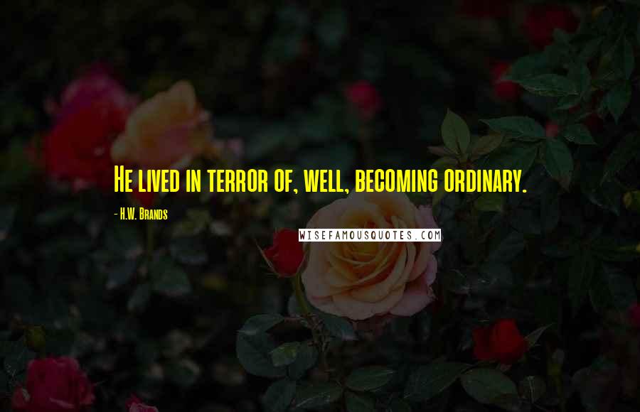 H.W. Brands Quotes: He lived in terror of, well, becoming ordinary.