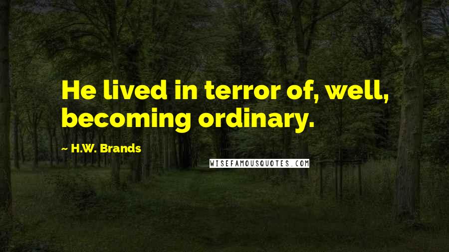 H.W. Brands Quotes: He lived in terror of, well, becoming ordinary.