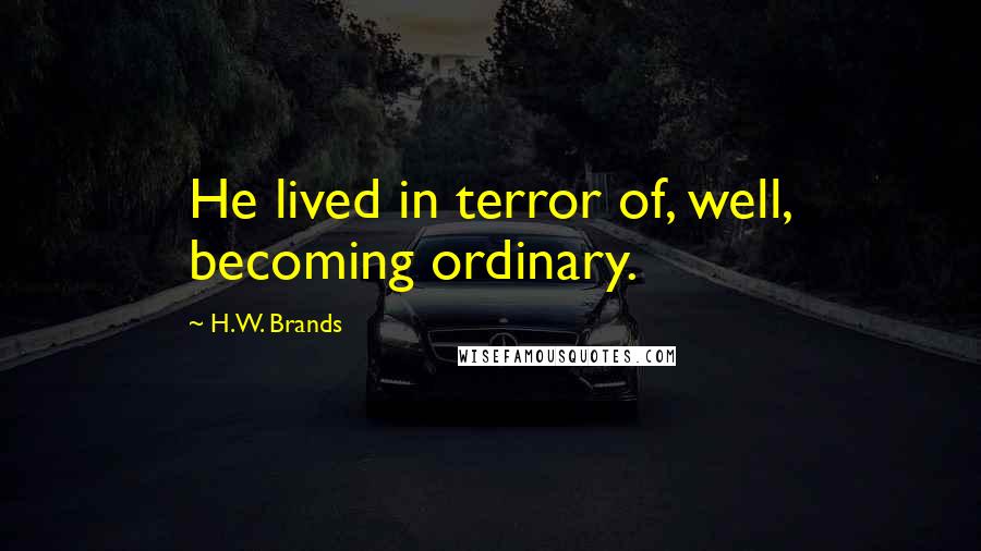 H.W. Brands Quotes: He lived in terror of, well, becoming ordinary.