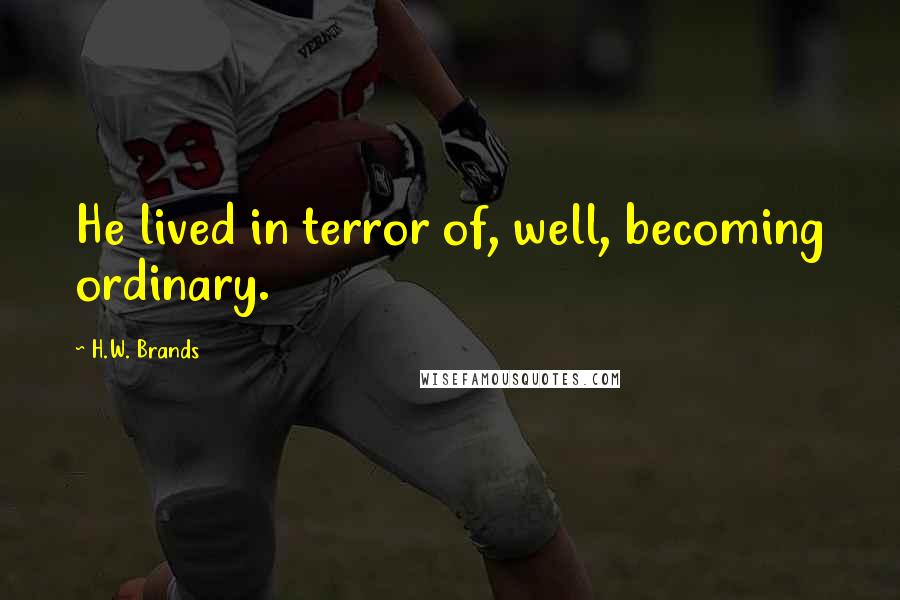 H.W. Brands Quotes: He lived in terror of, well, becoming ordinary.