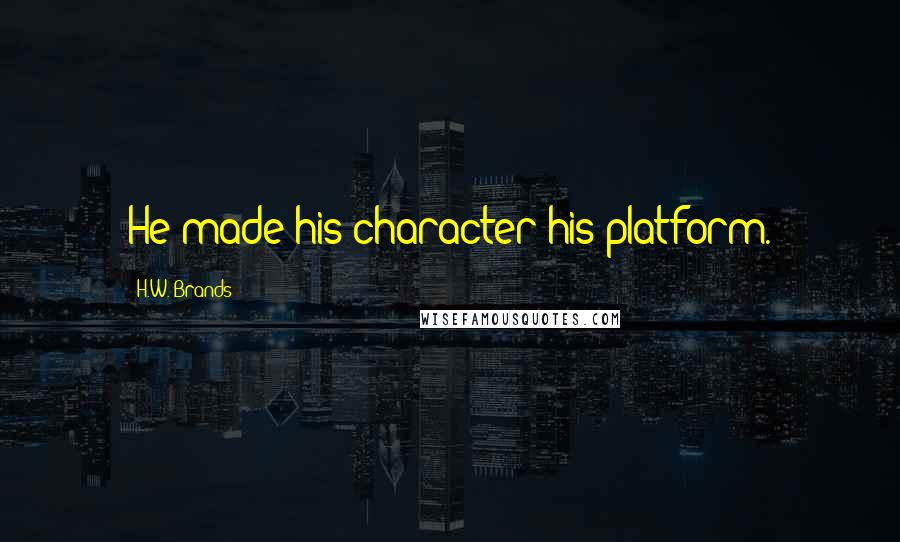H.W. Brands Quotes: He made his character his platform.