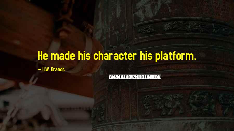 H.W. Brands Quotes: He made his character his platform.