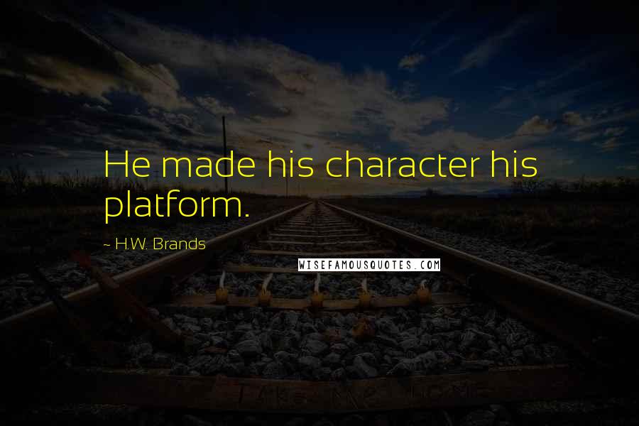 H.W. Brands Quotes: He made his character his platform.