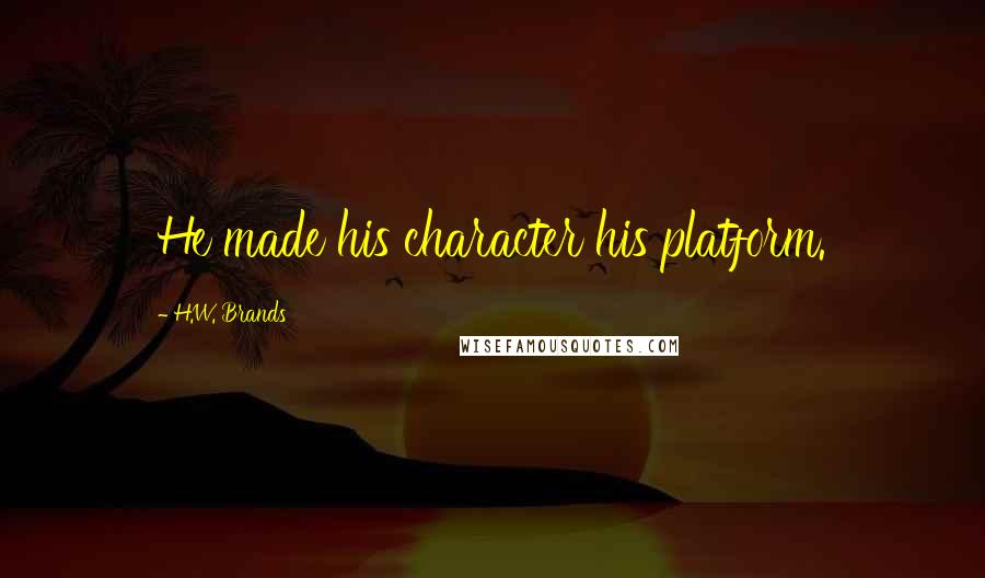 H.W. Brands Quotes: He made his character his platform.