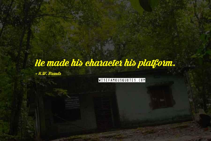 H.W. Brands Quotes: He made his character his platform.