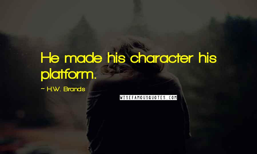 H.W. Brands Quotes: He made his character his platform.