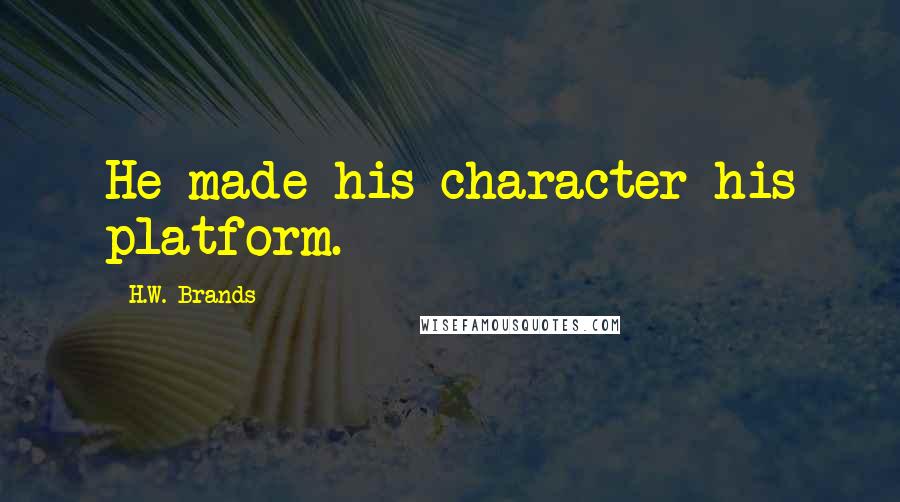 H.W. Brands Quotes: He made his character his platform.