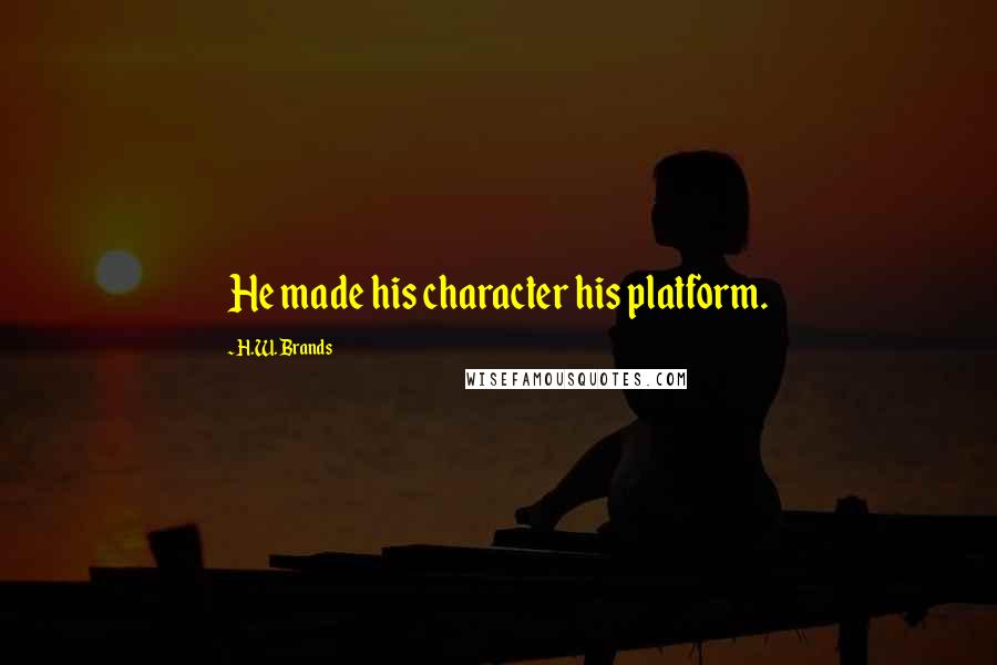 H.W. Brands Quotes: He made his character his platform.