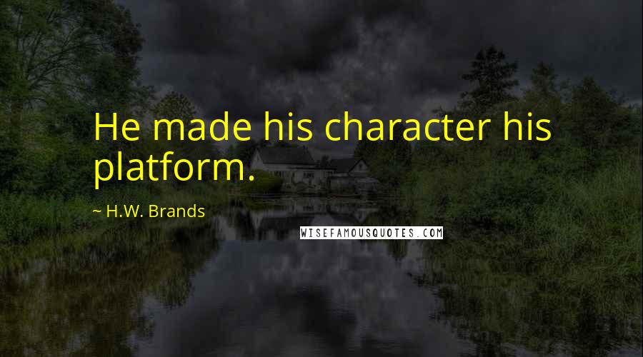 H.W. Brands Quotes: He made his character his platform.