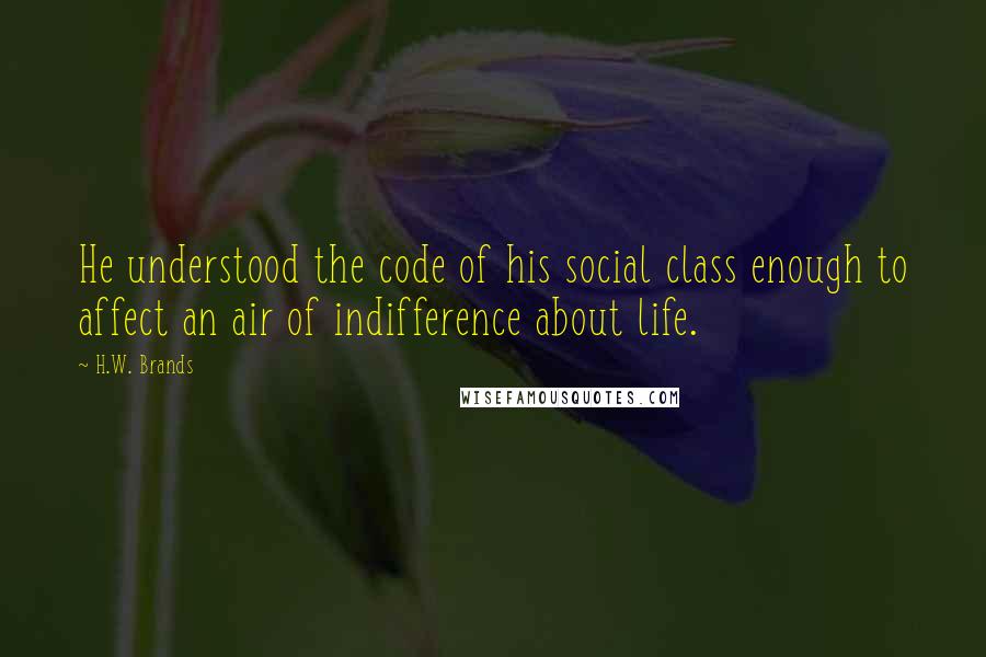 H.W. Brands Quotes: He understood the code of his social class enough to affect an air of indifference about life.