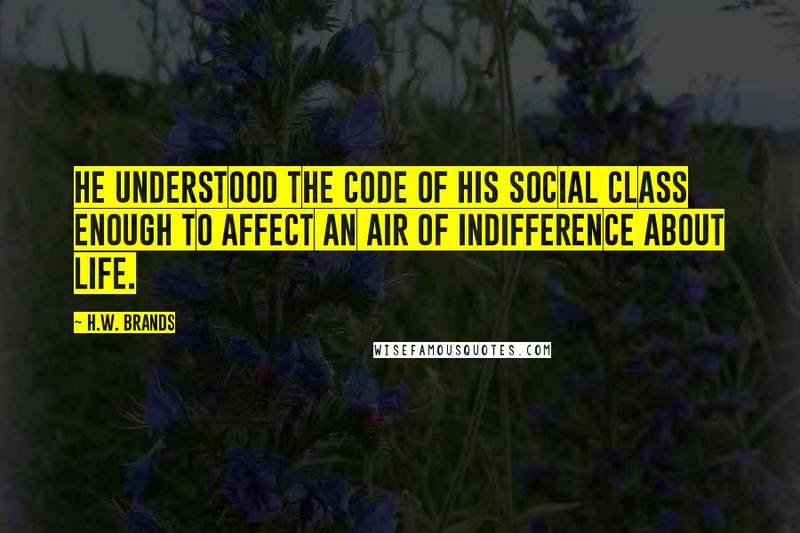 H.W. Brands Quotes: He understood the code of his social class enough to affect an air of indifference about life.