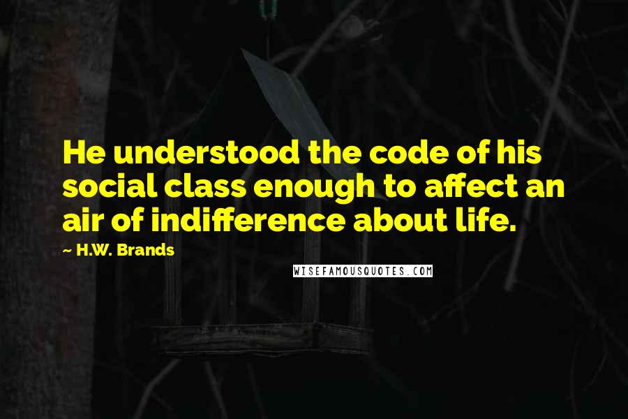 H.W. Brands Quotes: He understood the code of his social class enough to affect an air of indifference about life.