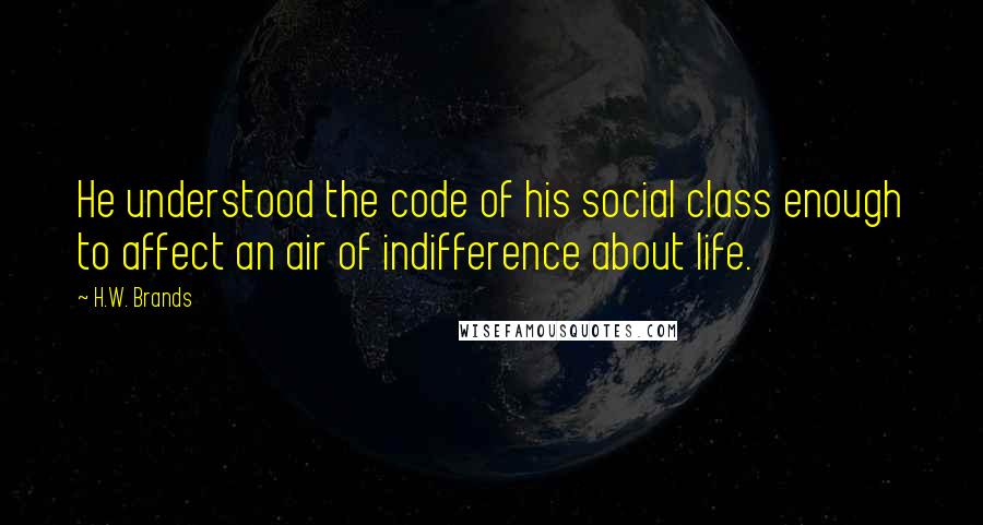 H.W. Brands Quotes: He understood the code of his social class enough to affect an air of indifference about life.