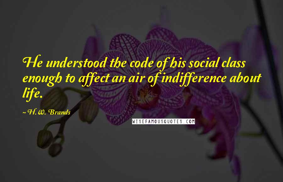 H.W. Brands Quotes: He understood the code of his social class enough to affect an air of indifference about life.