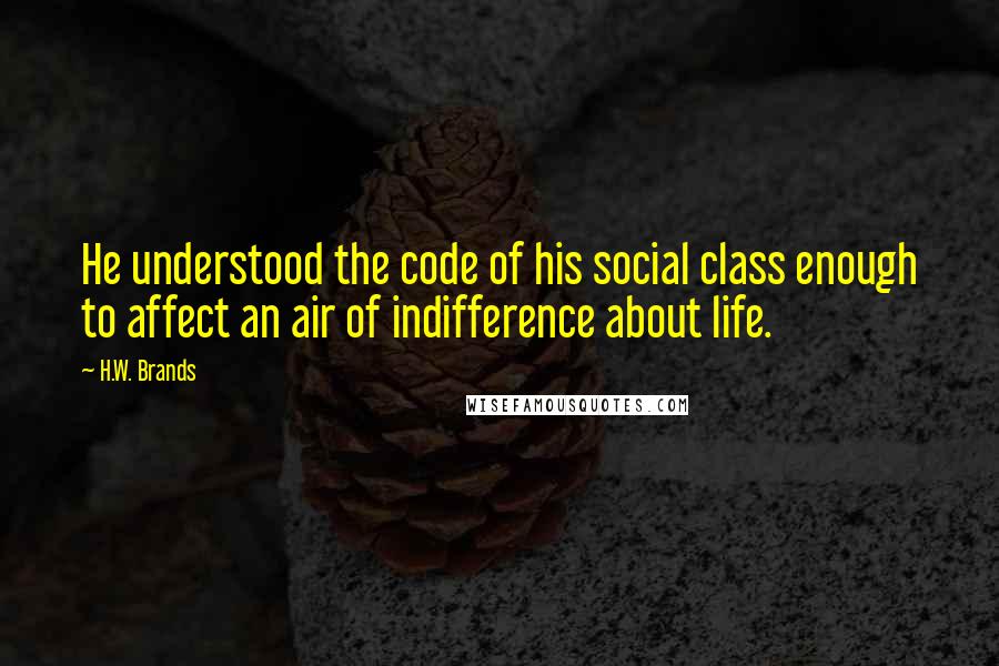 H.W. Brands Quotes: He understood the code of his social class enough to affect an air of indifference about life.