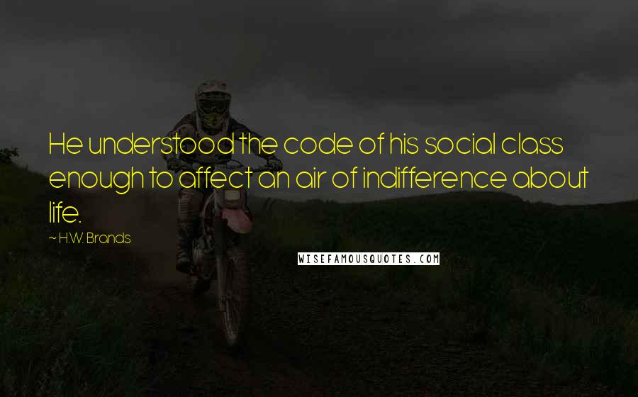 H.W. Brands Quotes: He understood the code of his social class enough to affect an air of indifference about life.