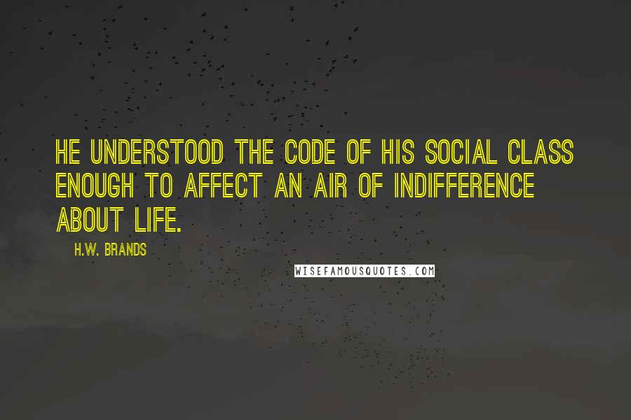 H.W. Brands Quotes: He understood the code of his social class enough to affect an air of indifference about life.