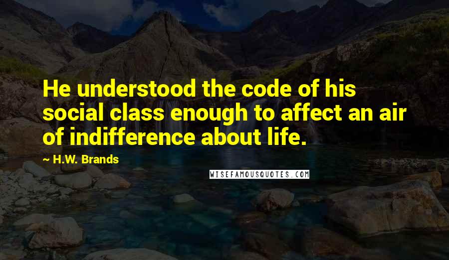 H.W. Brands Quotes: He understood the code of his social class enough to affect an air of indifference about life.