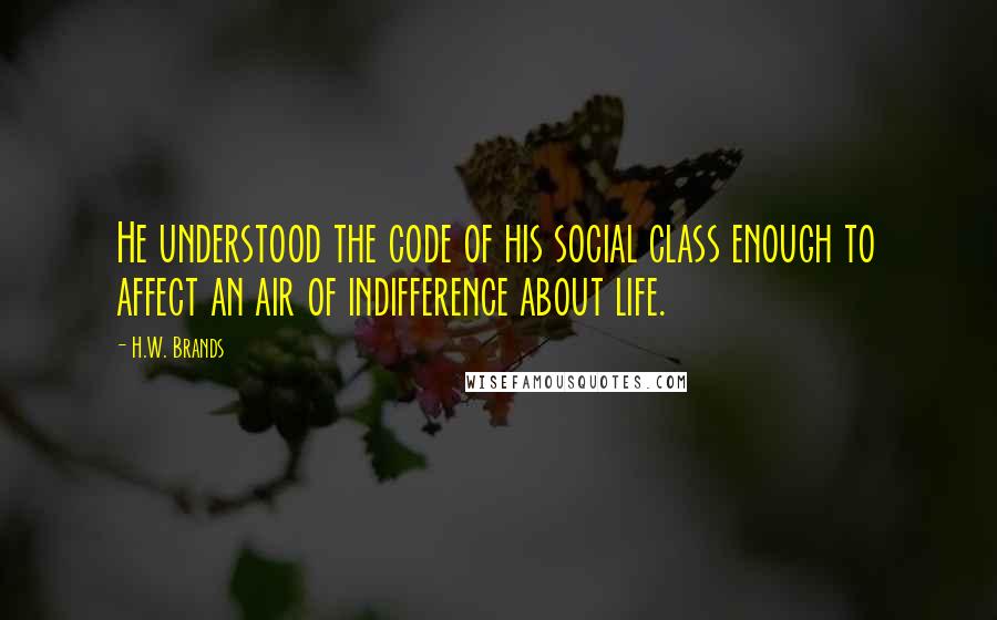 H.W. Brands Quotes: He understood the code of his social class enough to affect an air of indifference about life.