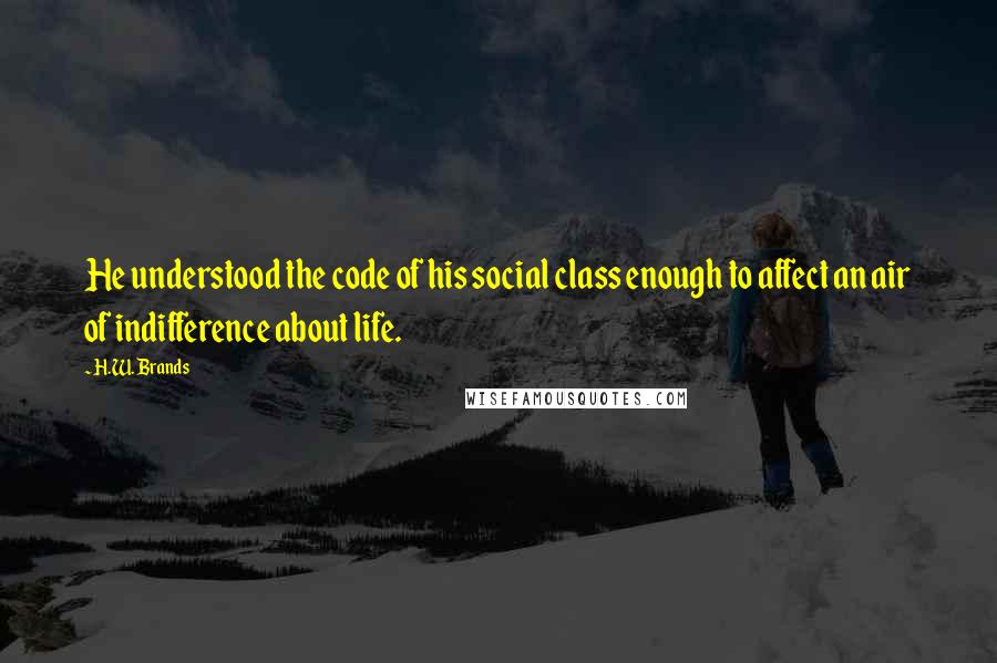 H.W. Brands Quotes: He understood the code of his social class enough to affect an air of indifference about life.