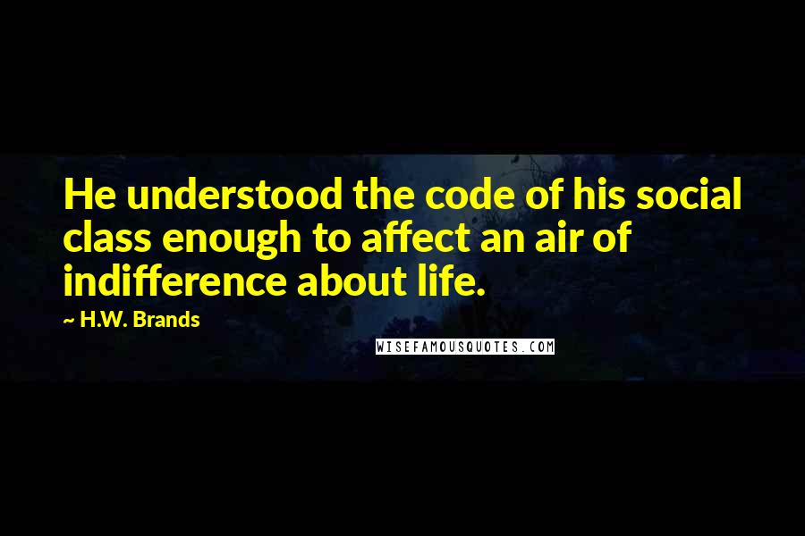 H.W. Brands Quotes: He understood the code of his social class enough to affect an air of indifference about life.