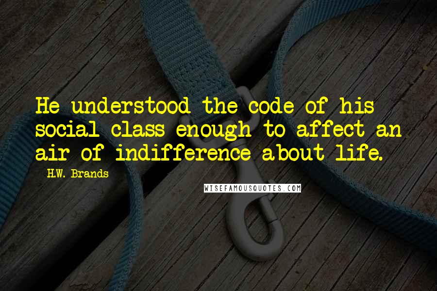 H.W. Brands Quotes: He understood the code of his social class enough to affect an air of indifference about life.