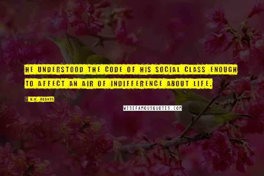 H.W. Brands Quotes: He understood the code of his social class enough to affect an air of indifference about life.