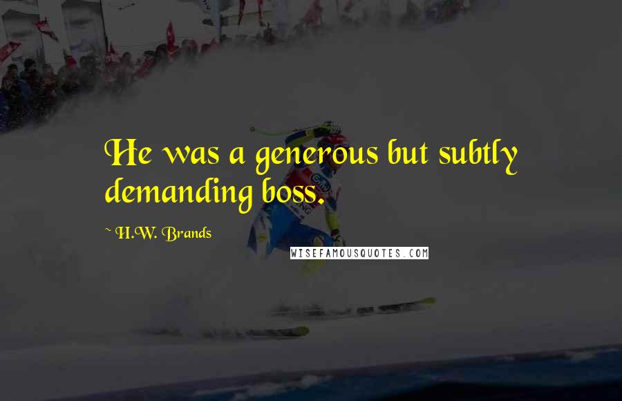 H.W. Brands Quotes: He was a generous but subtly demanding boss.