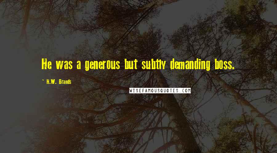 H.W. Brands Quotes: He was a generous but subtly demanding boss.