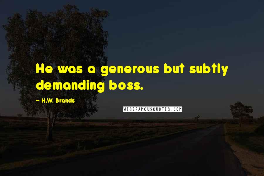 H.W. Brands Quotes: He was a generous but subtly demanding boss.