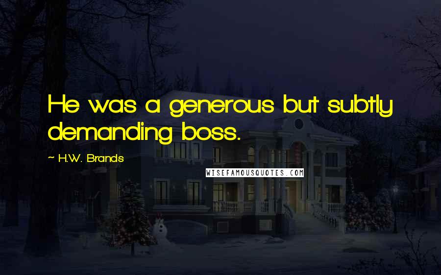 H.W. Brands Quotes: He was a generous but subtly demanding boss.