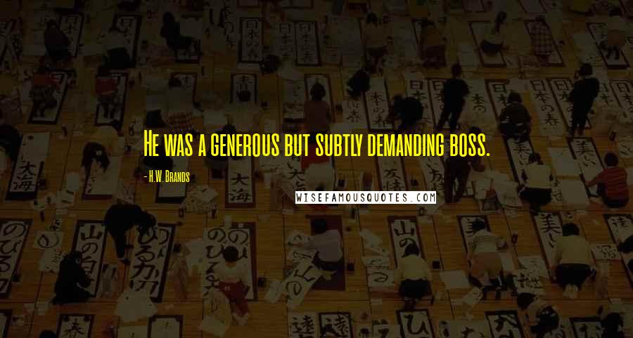 H.W. Brands Quotes: He was a generous but subtly demanding boss.