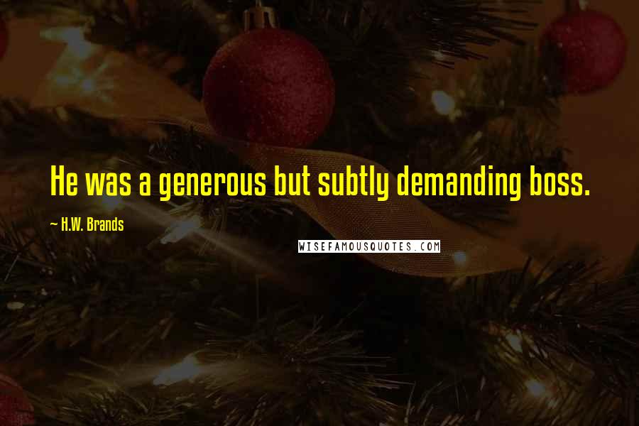 H.W. Brands Quotes: He was a generous but subtly demanding boss.