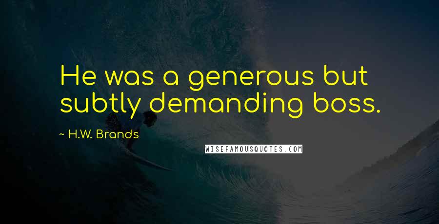 H.W. Brands Quotes: He was a generous but subtly demanding boss.