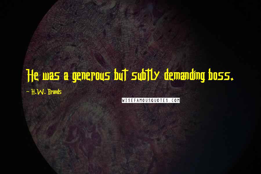 H.W. Brands Quotes: He was a generous but subtly demanding boss.