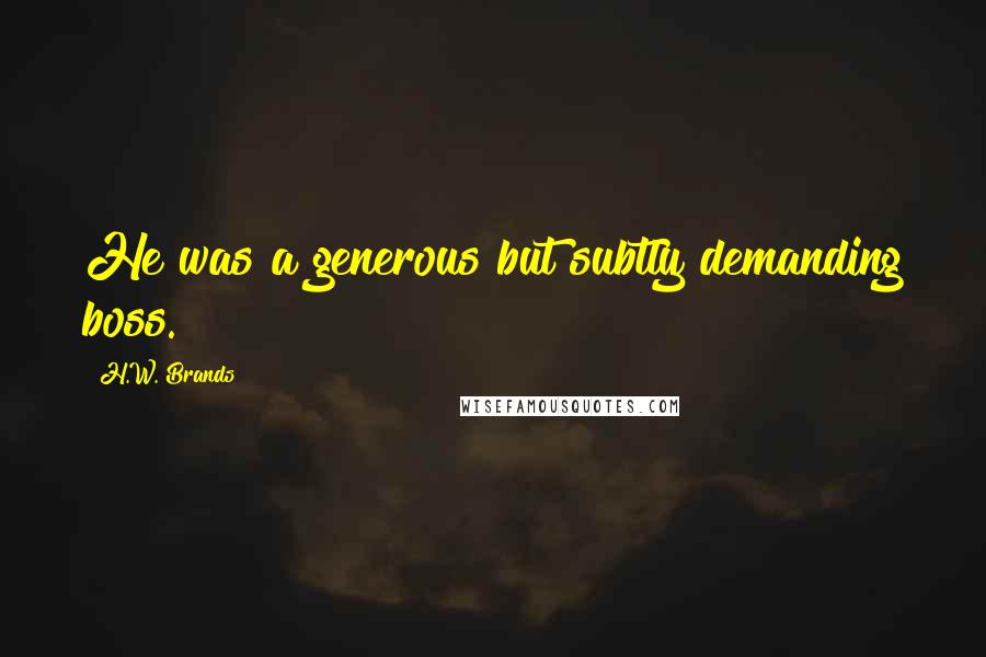 H.W. Brands Quotes: He was a generous but subtly demanding boss.