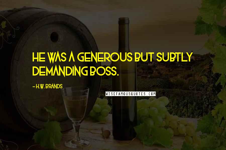 H.W. Brands Quotes: He was a generous but subtly demanding boss.