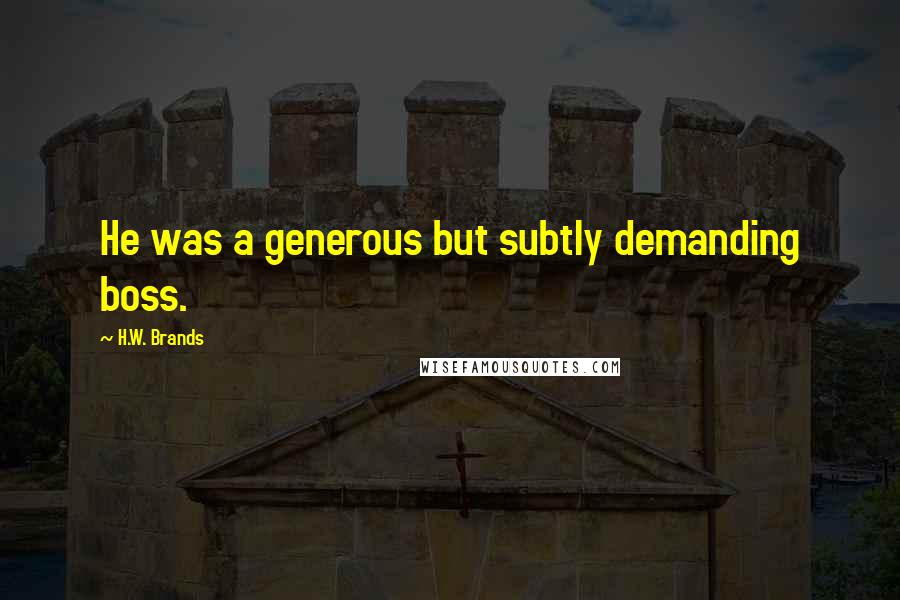 H.W. Brands Quotes: He was a generous but subtly demanding boss.