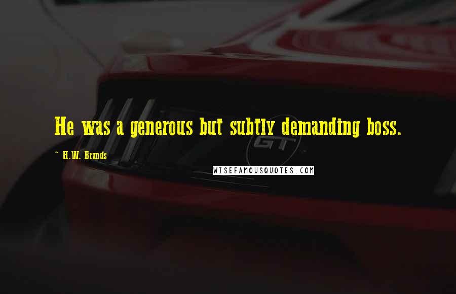 H.W. Brands Quotes: He was a generous but subtly demanding boss.