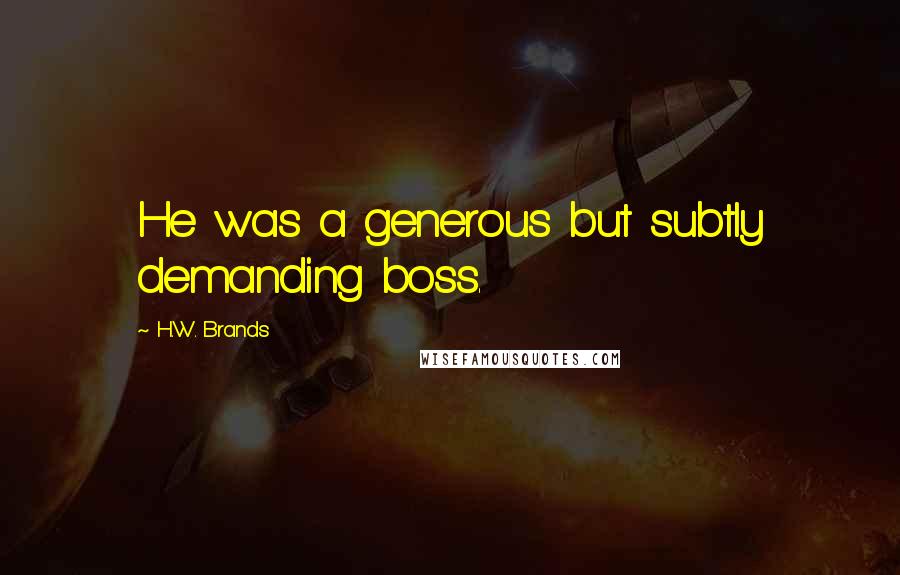 H.W. Brands Quotes: He was a generous but subtly demanding boss.