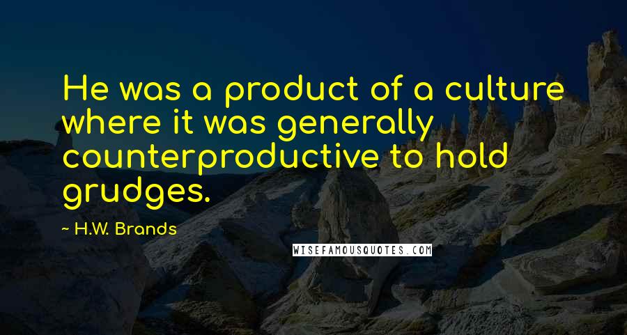 H.W. Brands Quotes: He was a product of a culture where it was generally counterproductive to hold grudges.
