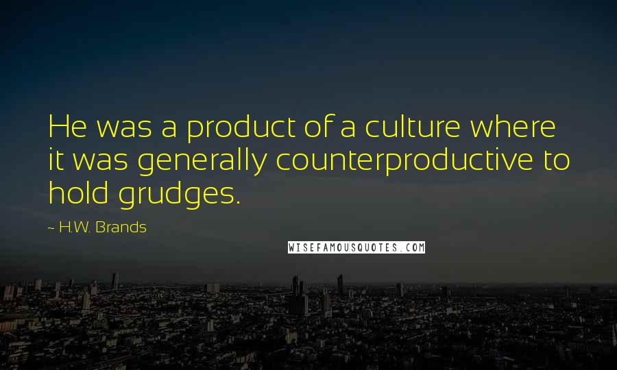 H.W. Brands Quotes: He was a product of a culture where it was generally counterproductive to hold grudges.