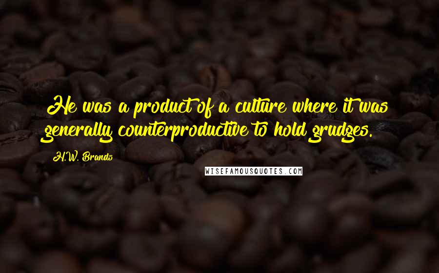 H.W. Brands Quotes: He was a product of a culture where it was generally counterproductive to hold grudges.