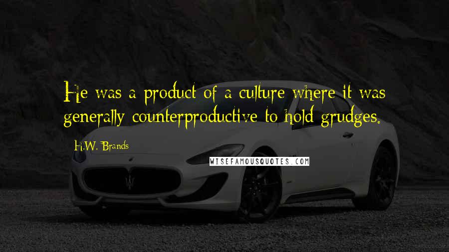 H.W. Brands Quotes: He was a product of a culture where it was generally counterproductive to hold grudges.