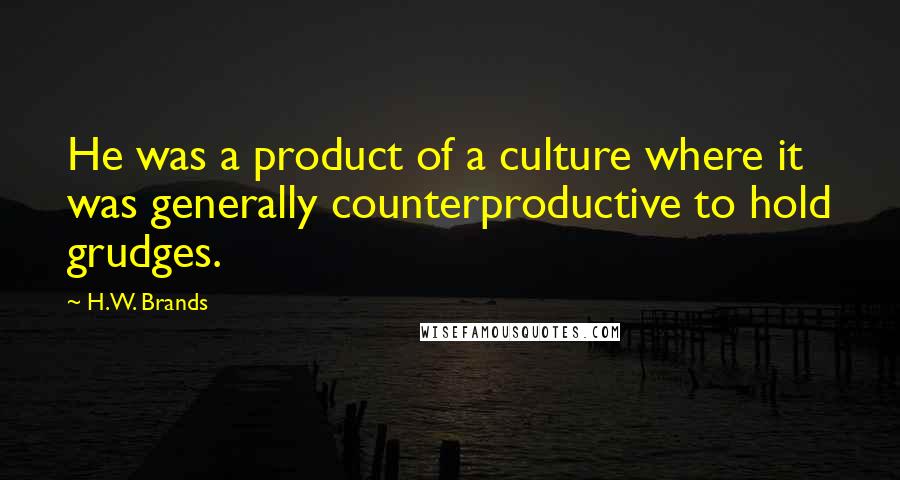 H.W. Brands Quotes: He was a product of a culture where it was generally counterproductive to hold grudges.