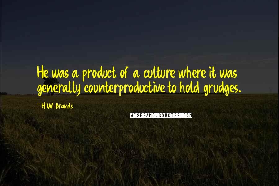 H.W. Brands Quotes: He was a product of a culture where it was generally counterproductive to hold grudges.