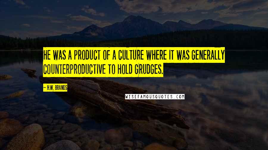 H.W. Brands Quotes: He was a product of a culture where it was generally counterproductive to hold grudges.