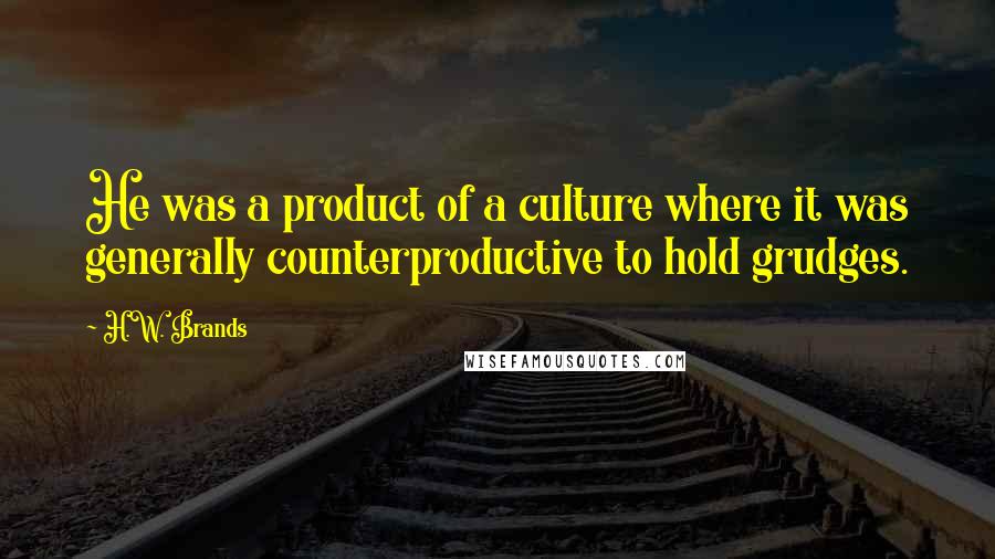 H.W. Brands Quotes: He was a product of a culture where it was generally counterproductive to hold grudges.