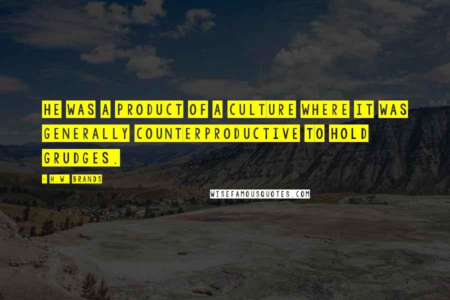 H.W. Brands Quotes: He was a product of a culture where it was generally counterproductive to hold grudges.