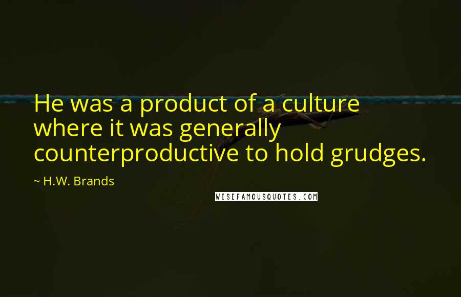 H.W. Brands Quotes: He was a product of a culture where it was generally counterproductive to hold grudges.